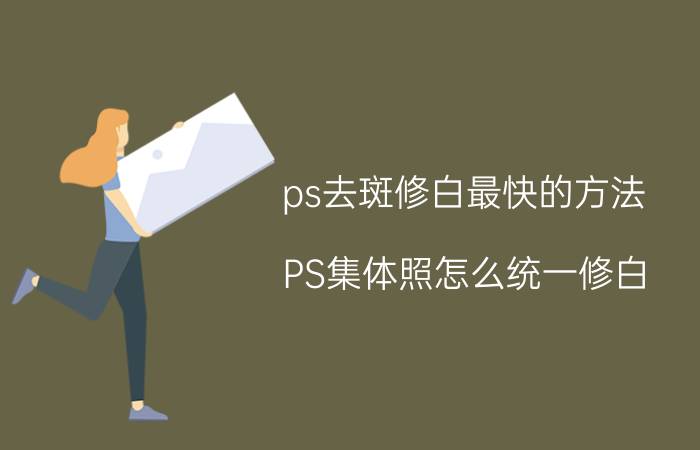 ps去斑修白最快的方法 PS集体照怎么统一修白？